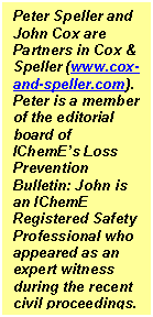 Text Box: Peter Speller and John Cox are Partners in Cox & Speller (www.cox-and-speller.com). Peter is a member of the editorial board of IChemE’s Loss Prevention Bulletin: John is an IChemE Registered Safety Professional who appeared as an expert witness during the recent civil proceedings.

